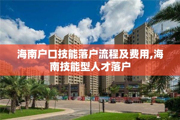 海南户口技能落户流程及费用,海南技能型人才落户