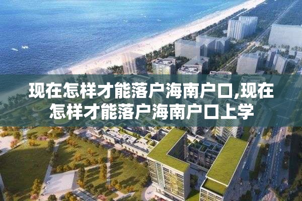 现在怎样才能落户海南户口,现在怎样才能落户海南户口上学