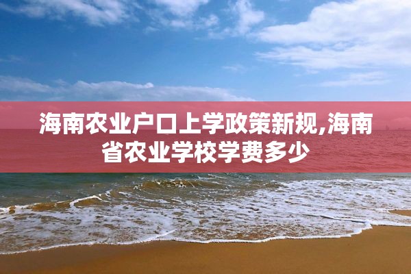 海南农业户口上学政策新规,海南省农业学校学费多少