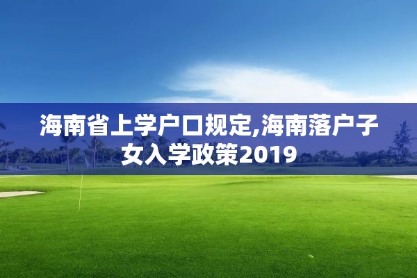 海南省上学户口规定,海南落户子女入学政策2019