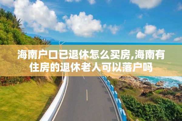 海南户口已退休怎么买房,海南有住房的退休老人可以落户吗