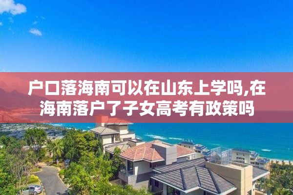 户口落海南可以在山东上学吗,在海南落户了子女高考有政策吗
