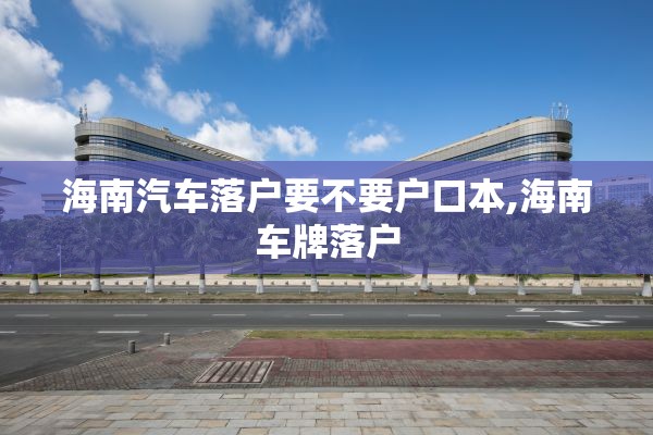 海南汽车落户要不要户口本,海南车牌落户