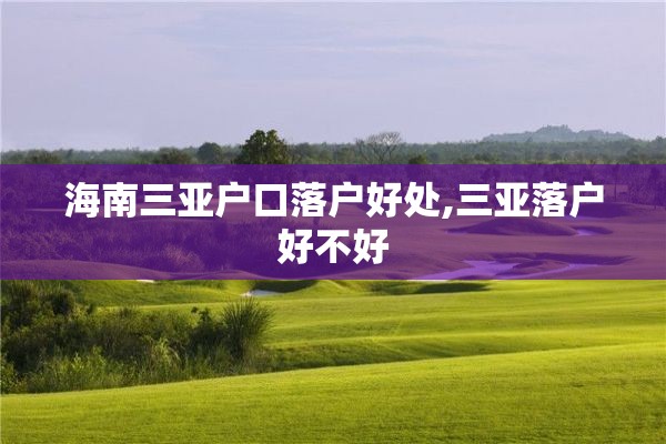 海南三亚户口落户好处,三亚落户好不好