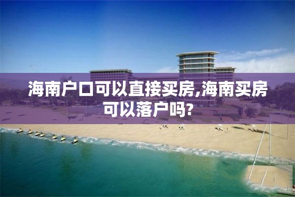 海南户口可以直接买房,海南买房可以落户吗?