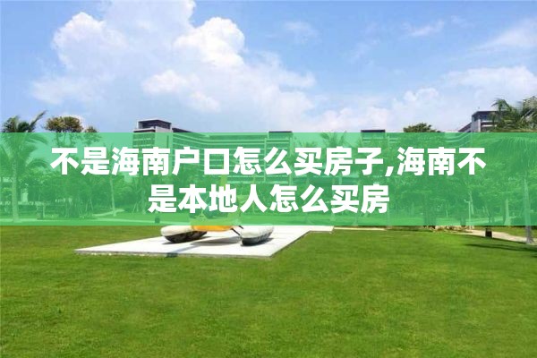 不是海南户口怎么买房子,海南不是本地人怎么买房