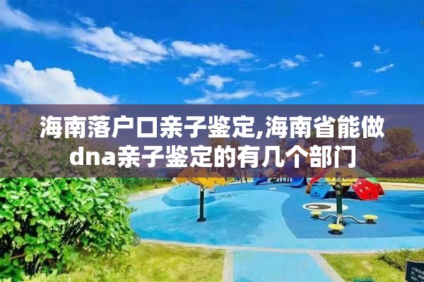 海南落户口亲子鉴定,海南省能做dna亲子鉴定的有几个部门