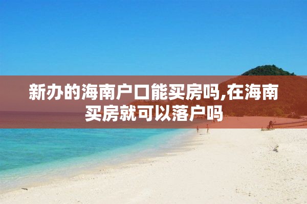 新办的海南户口能买房吗,在海南买房就可以落户吗