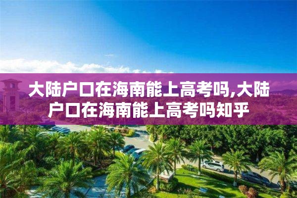 大陆户口在海南能上高考吗,大陆户口在海南能上高考吗知乎