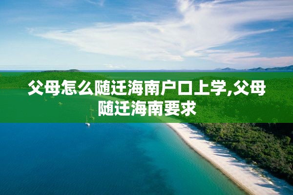 父母怎么随迁海南户口上学,父母随迁海南要求