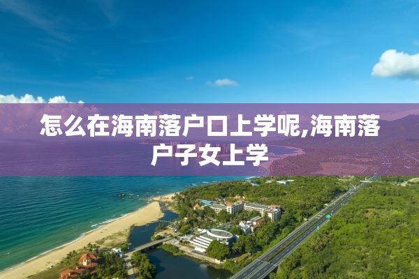 怎么在海南落户口上学呢,海南落户子女上学