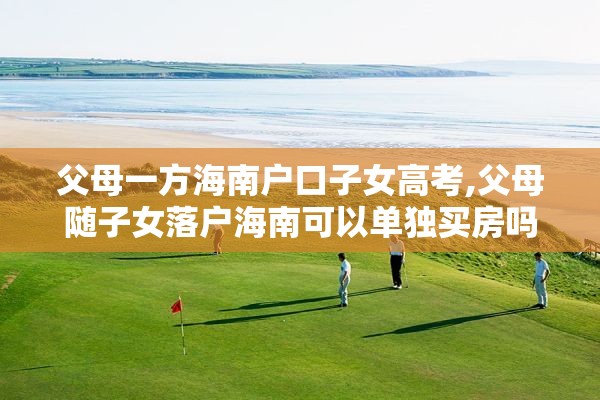 父母一方海南户口子女高考,父母随子女落户海南可以单独买房吗