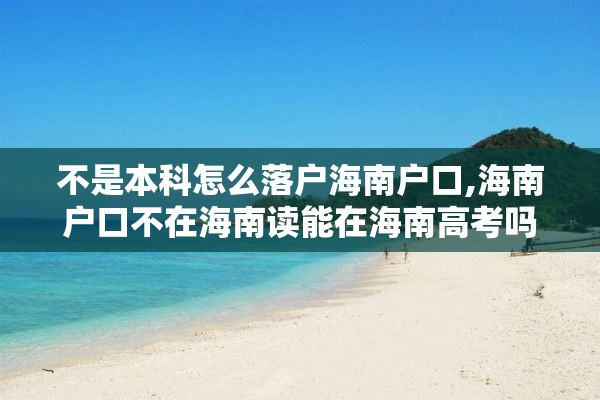 不是本科怎么落户海南户口,海南户口不在海南读能在海南高考吗