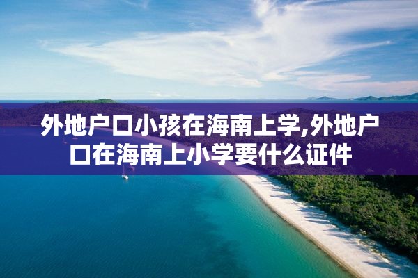 外地户口小孩在海南上学,外地户口在海南上小学要什么证件