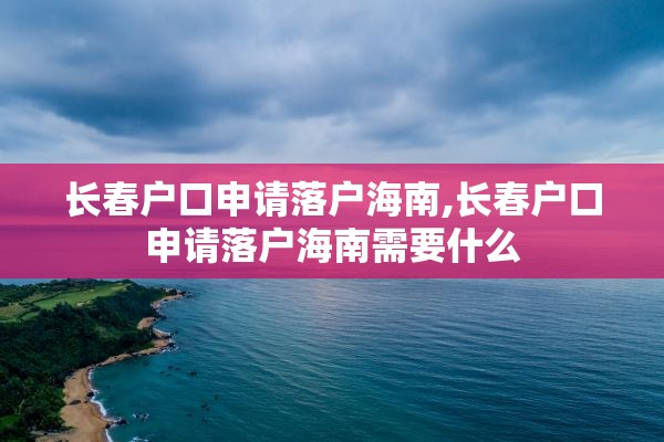 长春户口申请落户海南,长春户口申请落户海南需要什么