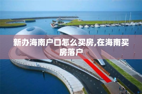 新办海南户口怎么买房,在海南买房落户