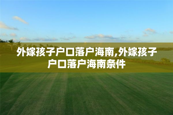 外嫁孩子户口落户海南,外嫁孩子户口落户海南条件