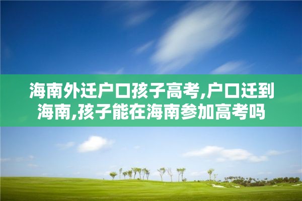 海南外迁户口孩子高考,户口迁到海南,孩子能在海南参加高考吗