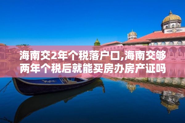 海南交2年个税落户口,海南交够两年个税后就能买房办房产证吗?