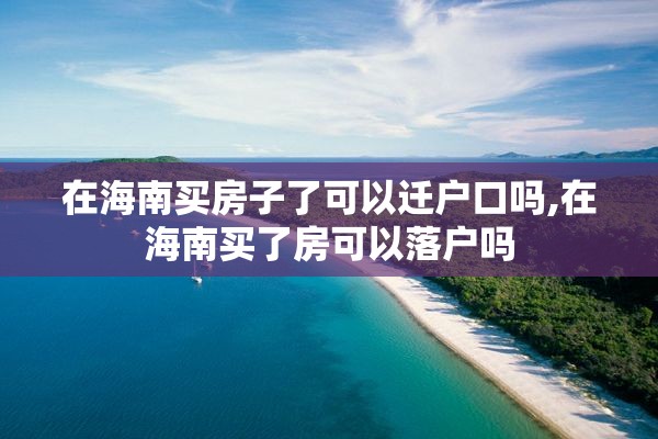 在海南买房子了可以迁户口吗,在海南买了房可以落户吗
