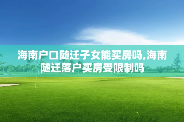 海南户口随迁子女能买房吗,海南随迁落户买房受限制吗