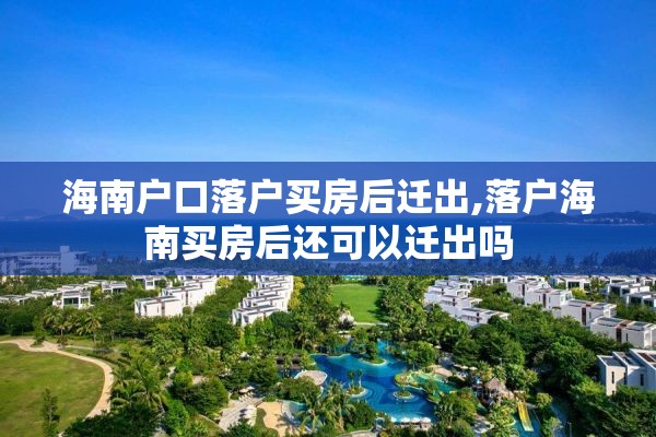 海南户口落户买房后迁出,落户海南买房后还可以迁出吗