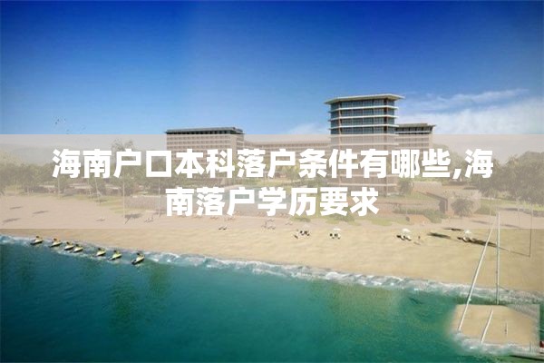 海南户口本科落户条件有哪些,海南落户学历要求