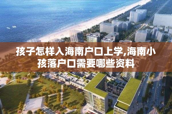 孩子怎样入海南户口上学,海南小孩落户口需要哪些资料