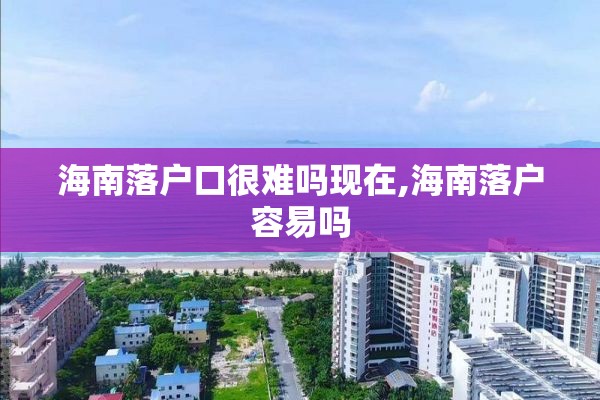 海南落户口很难吗现在,海南落户容易吗