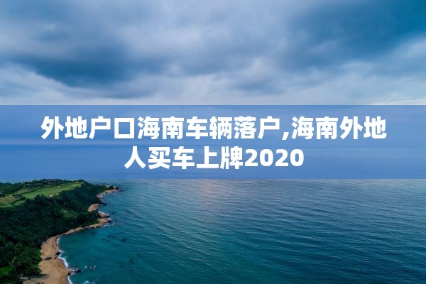 外地户口海南车辆落户,海南外地人买车上牌2020