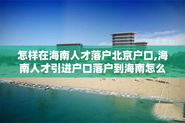 怎样在海南人才落户北京户口,海南人才引进户口落户到海南怎么迁移