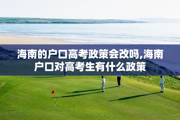 海南的户口高考政策会改吗,海南户口对高考生有什么政策