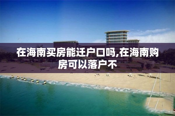 在海南买房能迁户口吗,在海南购房可以落户不