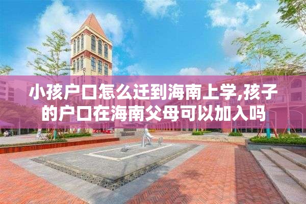 小孩户口怎么迁到海南上学,孩子的户口在海南父母可以加入吗