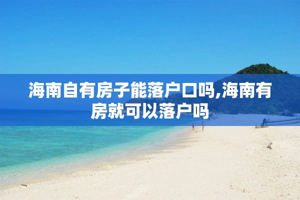 海南自有房子能落户口吗,海南有房就可以落户吗
