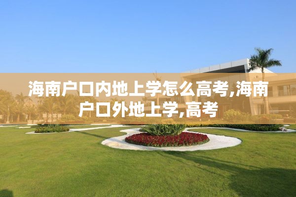海南户口内地上学怎么高考,海南户口外地上学,高考