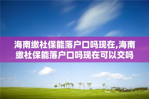 海南缴社保能落户口吗现在,海南缴社保能落户口吗现在可以交吗