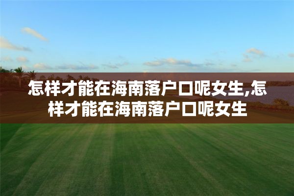 怎样才能在海南落户口呢女生,怎样才能在海南落户口呢女生
