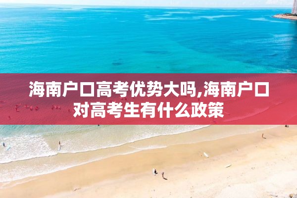 海南户口高考优势大吗,海南户口对高考生有什么政策