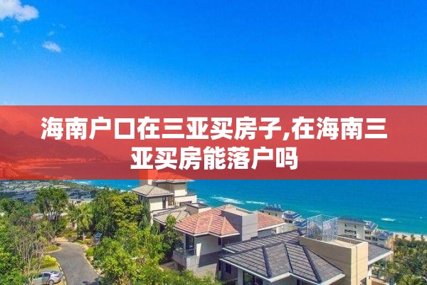 海南户口在三亚买房子,在海南三亚买房能落户吗