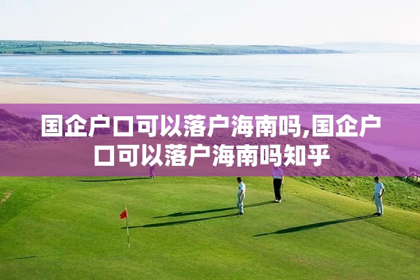 国企户口可以落户海南吗,国企户口可以落户海南吗知乎