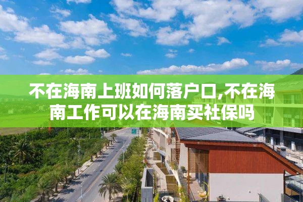 不在海南上班如何落户口,不在海南工作可以在海南买社保吗