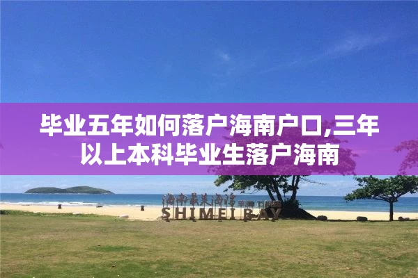 毕业五年如何落户海南户口,三年以上本科毕业生落户海南