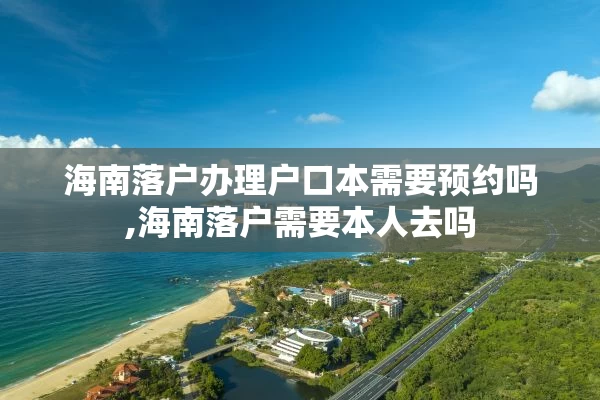 海南落户办理户口本需要预约吗,海南落户需要本人去吗