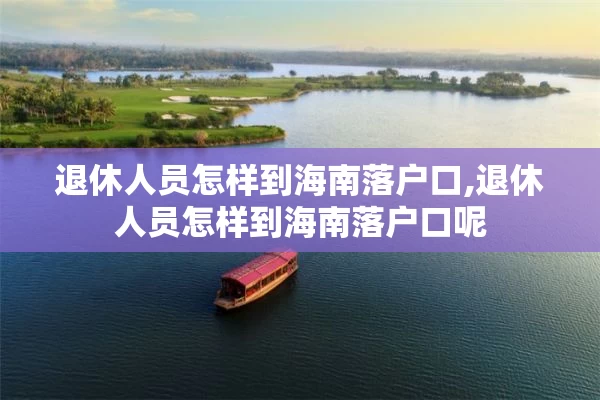 退休人员怎样到海南落户口,退休人员怎样到海南落户口呢
