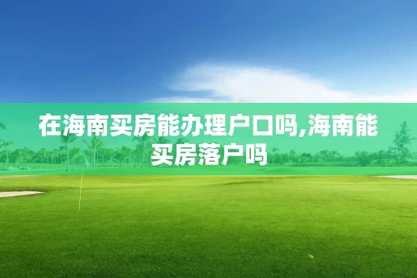 在海南买房能办理户口吗,海南能买房落户吗
