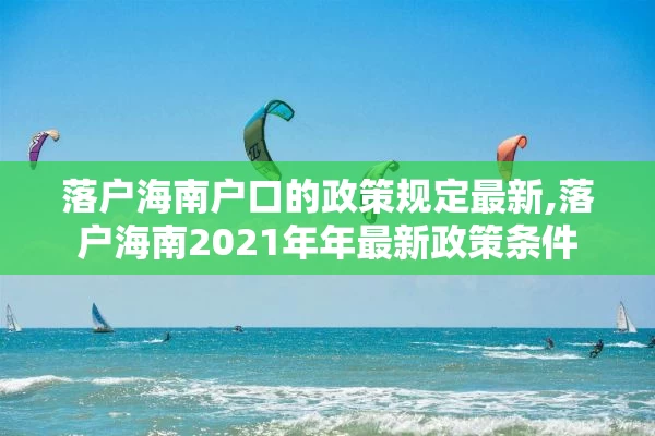 落户海南户口的政策规定最新,落户海南2021年年最新政策条件