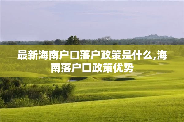 最新海南户口落户政策是什么,海南落户口政策优势