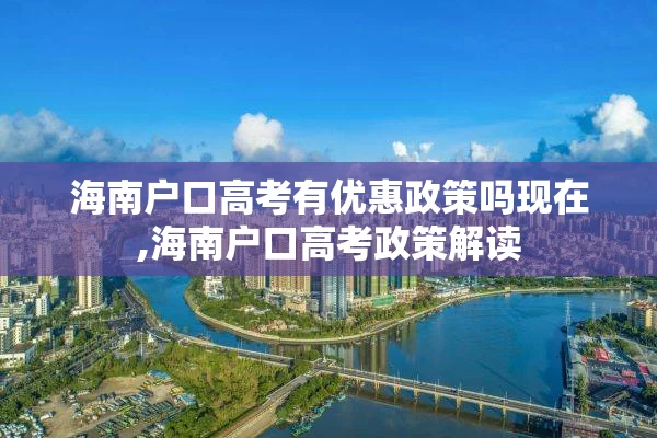 海南户口高考有优惠政策吗现在,海南户口高考政策解读