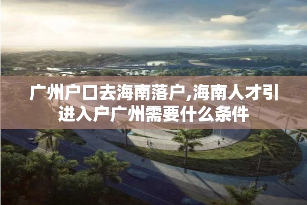 广州户口去海南落户,海南人才引进入户广州需要什么条件